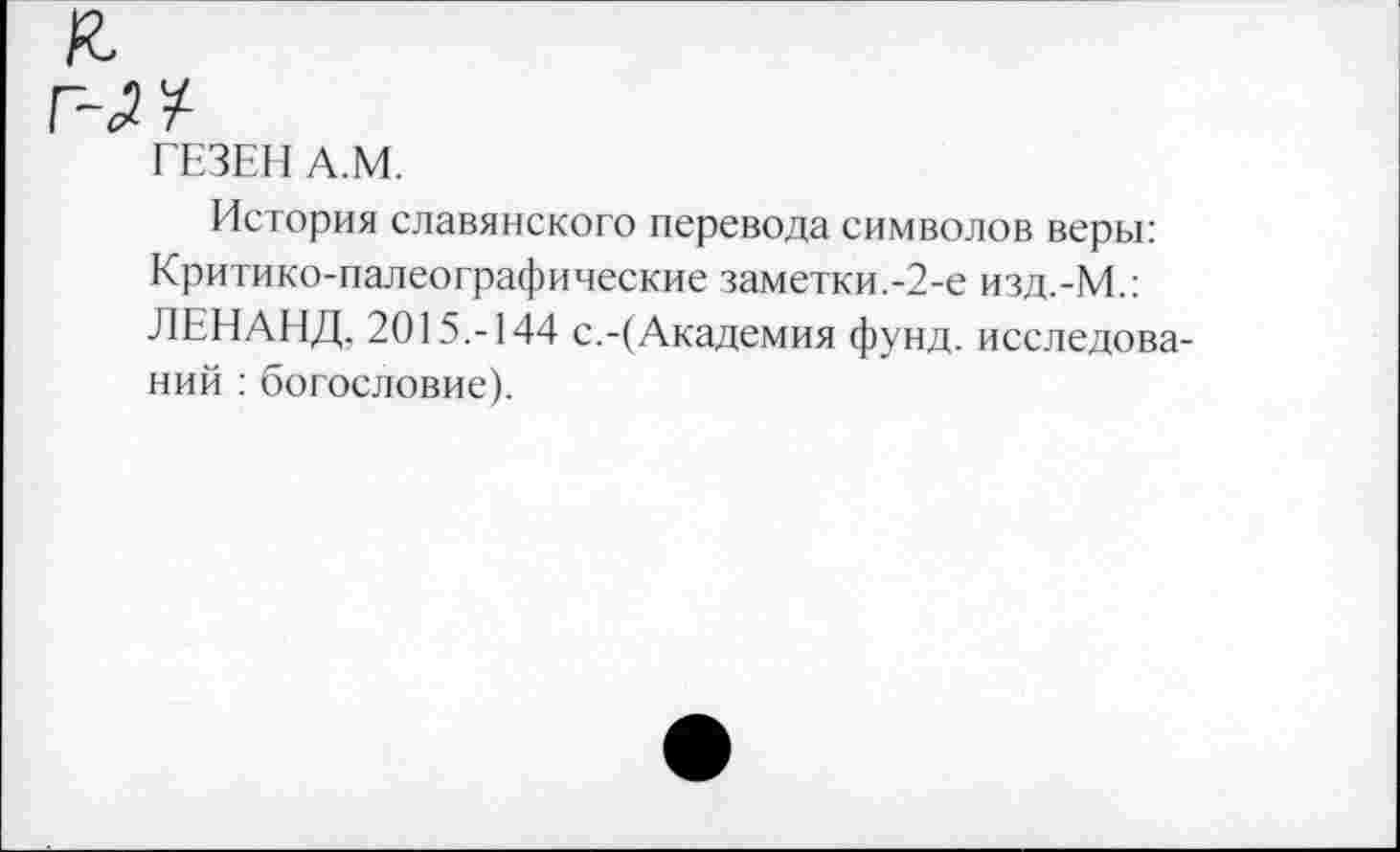 ﻿ГЕЗЕН А.М.
История славянского перевода символов веры: Критико-палеографические заметки.-2-е изд.-М.: ЛЕНАНД, 2015.-144 с.-(Академия фунд. исследований : богословие).